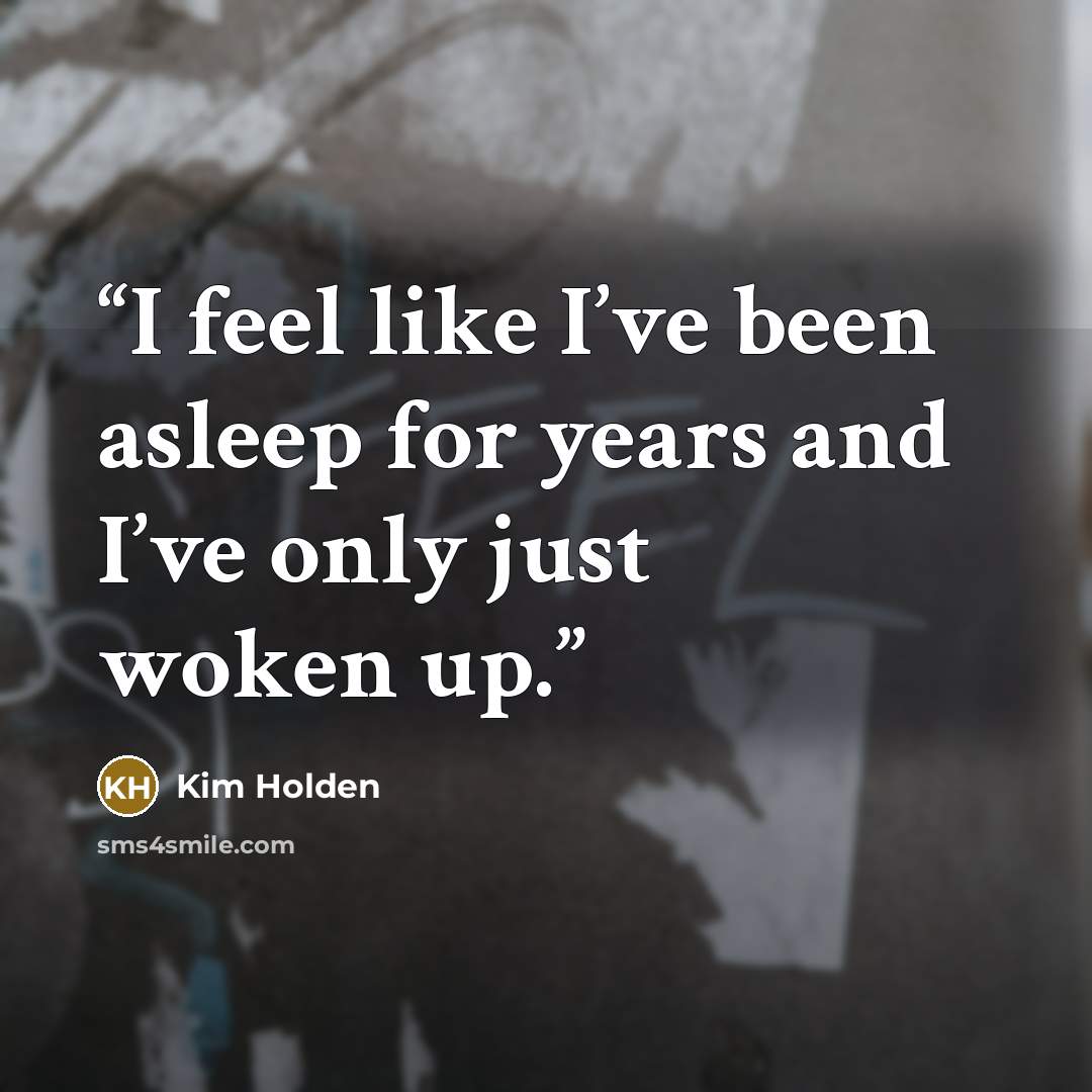 “I feel like I’ve been asleep for years and I’ve only just woken up.” quote by Kim Holden