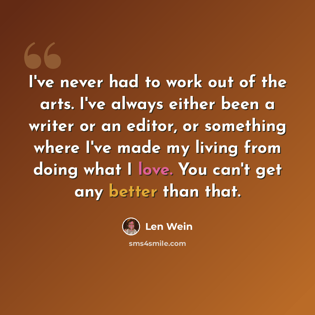 “I've never had to work out of the arts. I've always either been a writer or an editor, or something where I've made my living from doing what I love. You can't get any better than that.” quote by Len Wein