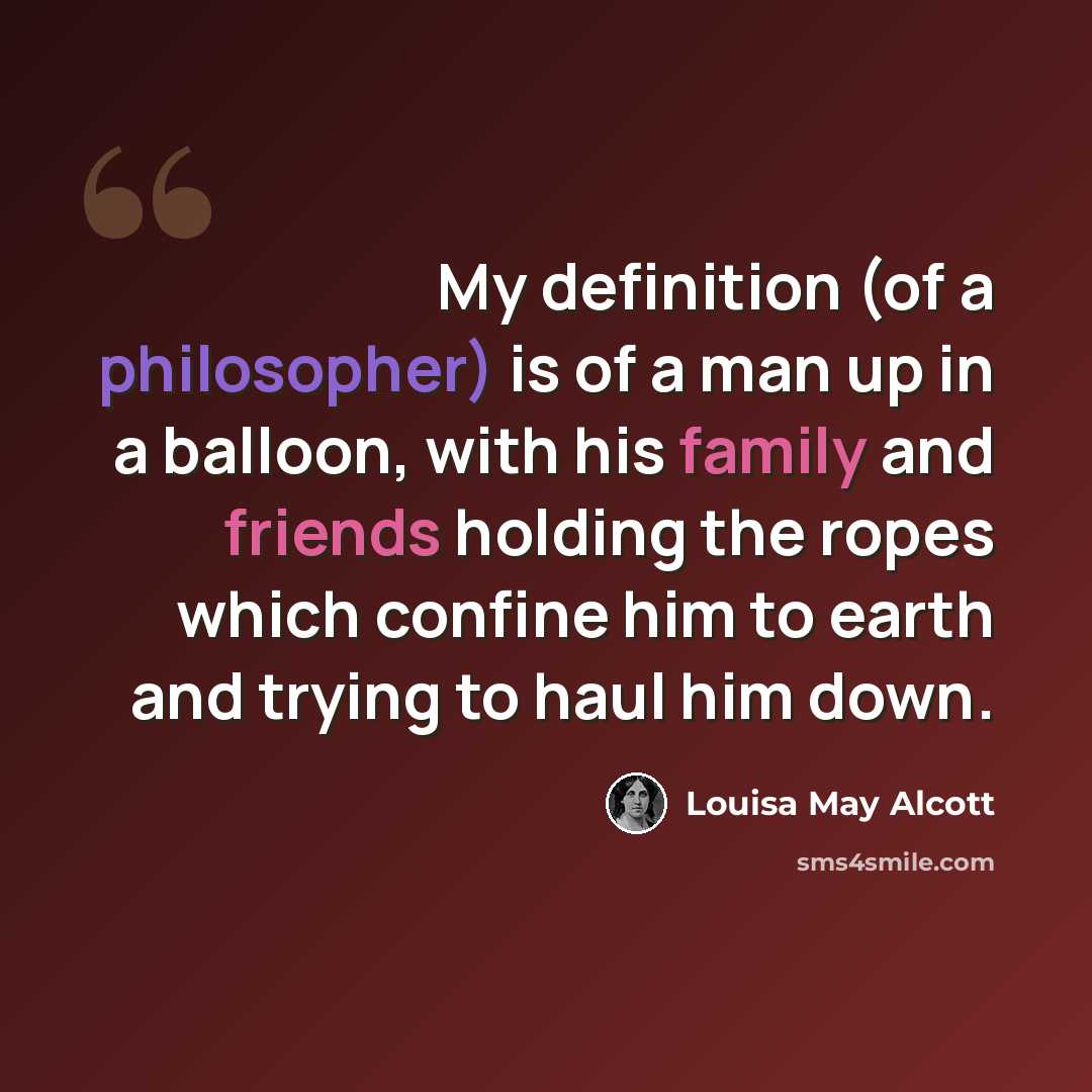 “My definition (of a philosopher) is of a man up in a balloon, with his family and friends holding the ropes which confine him to earth and trying to haul him down.” quote by Louisa May Alcott