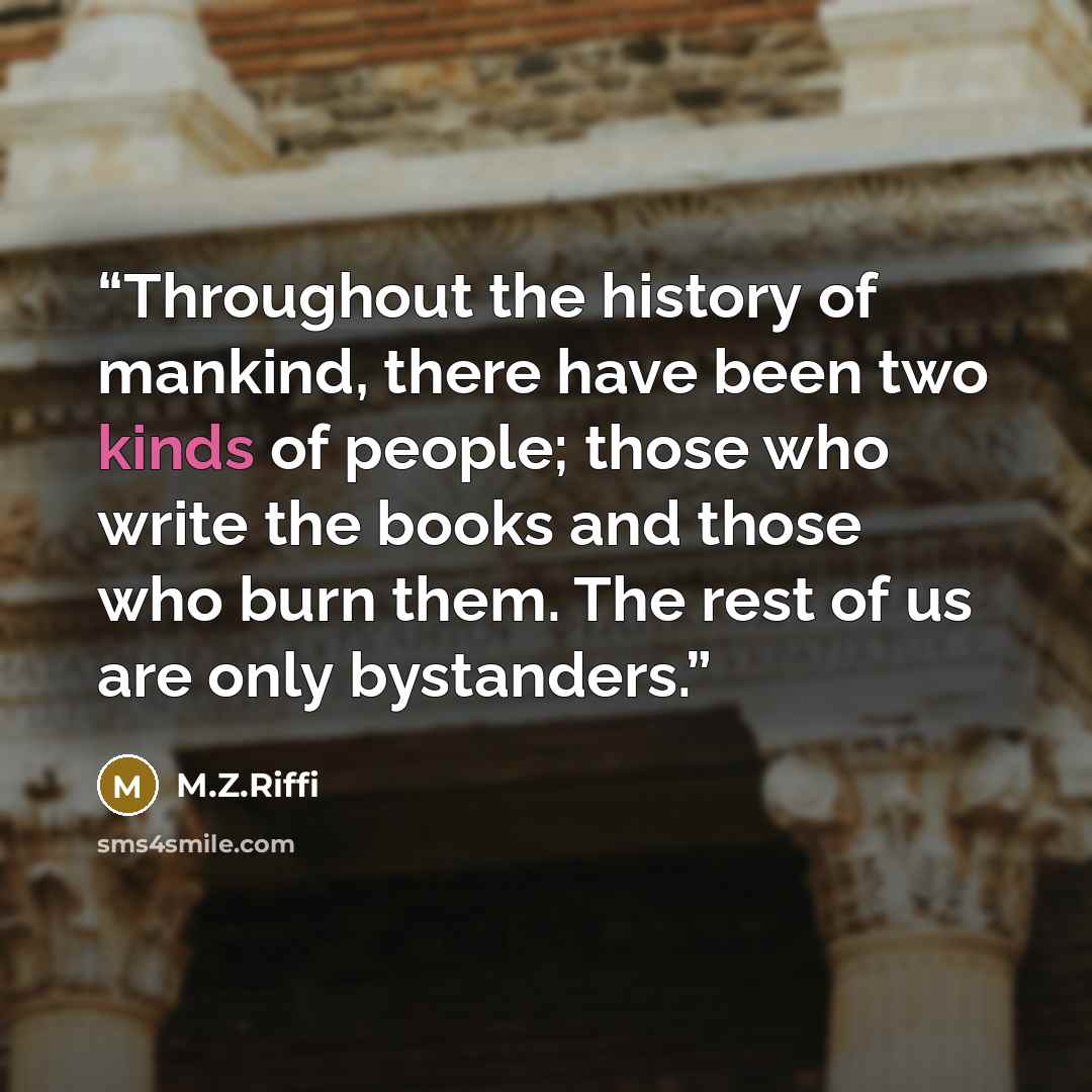 “Throughout the history of mankind, there have been two kinds of people; those who write the books and those who burn them. The rest of us are only bystanders.” quote by M.Z.Riffi
