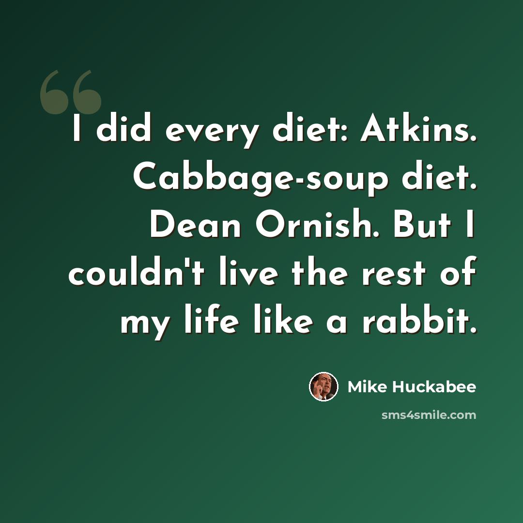 “I did every diet: Atkins. Cabbage-soup diet. Dean Ornish. But I couldn't live the rest of my life like a rabbit.” quote by Mike Huckabee