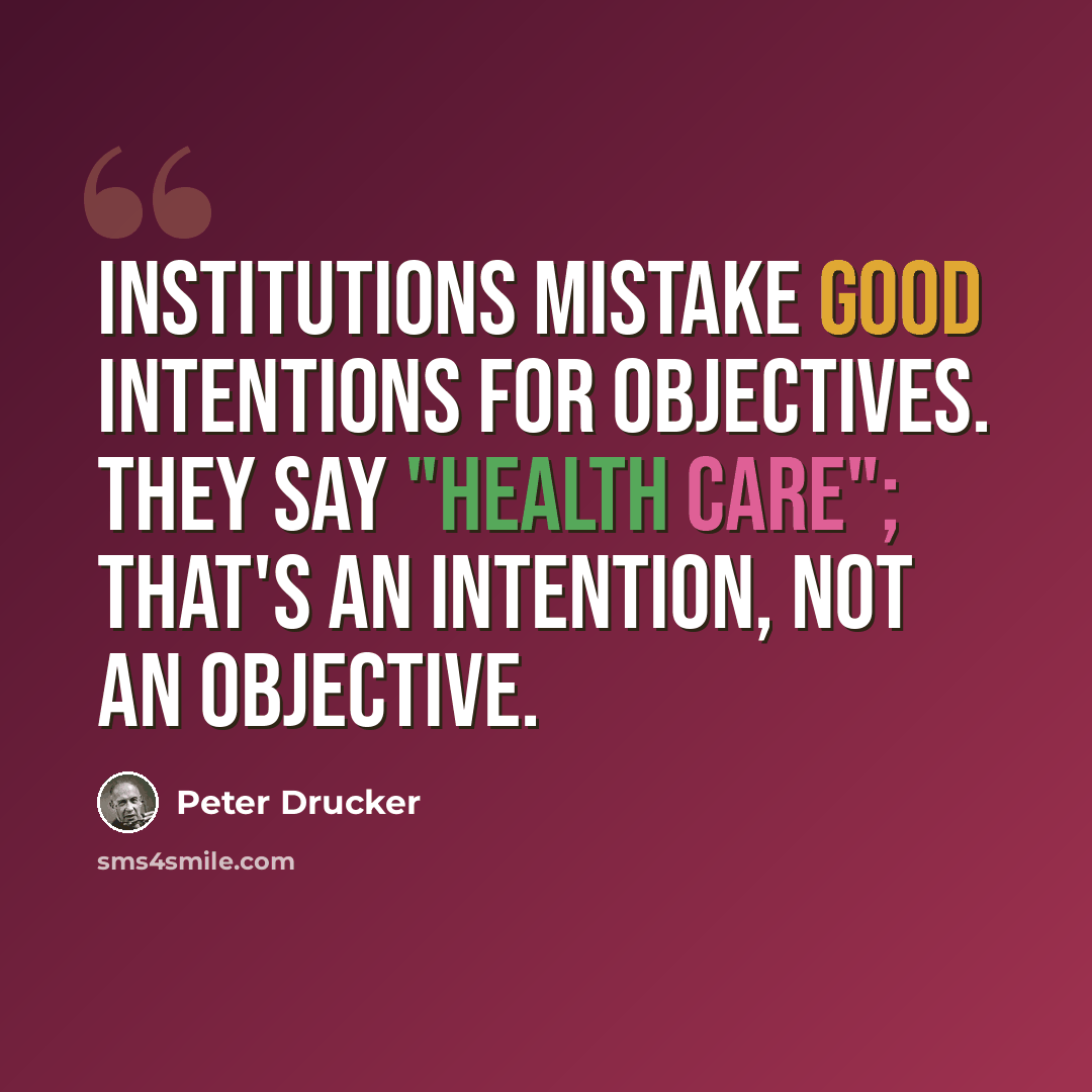 “Institutions mistake good intentions for objectives. They say "health care"; that's an intention, not an objective.” quote by Peter Drucker