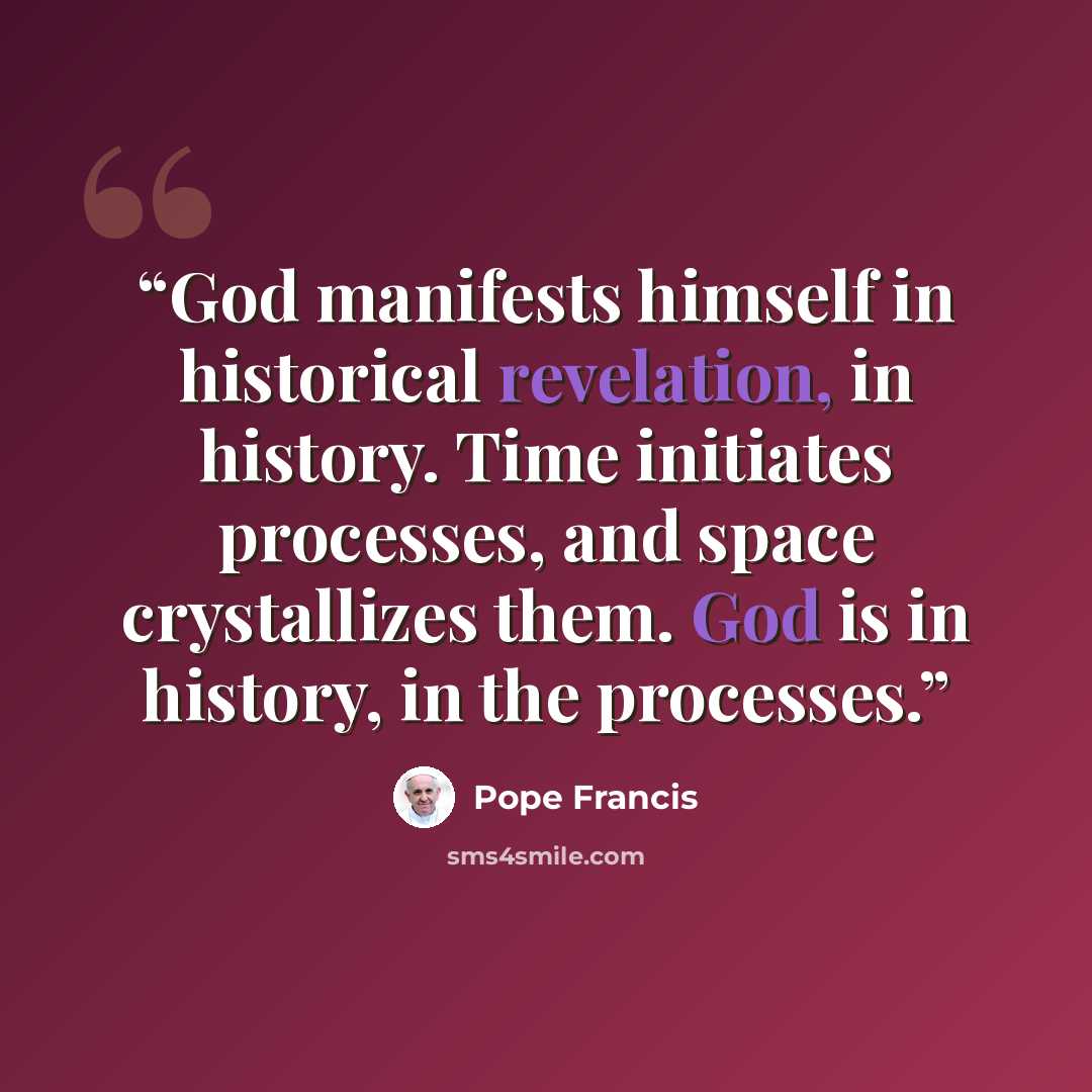 “God manifests himself in historical revelation, in history. Time initiates processes, and space crystallizes them. God is in history, in the processes.” quote by Pope Francis