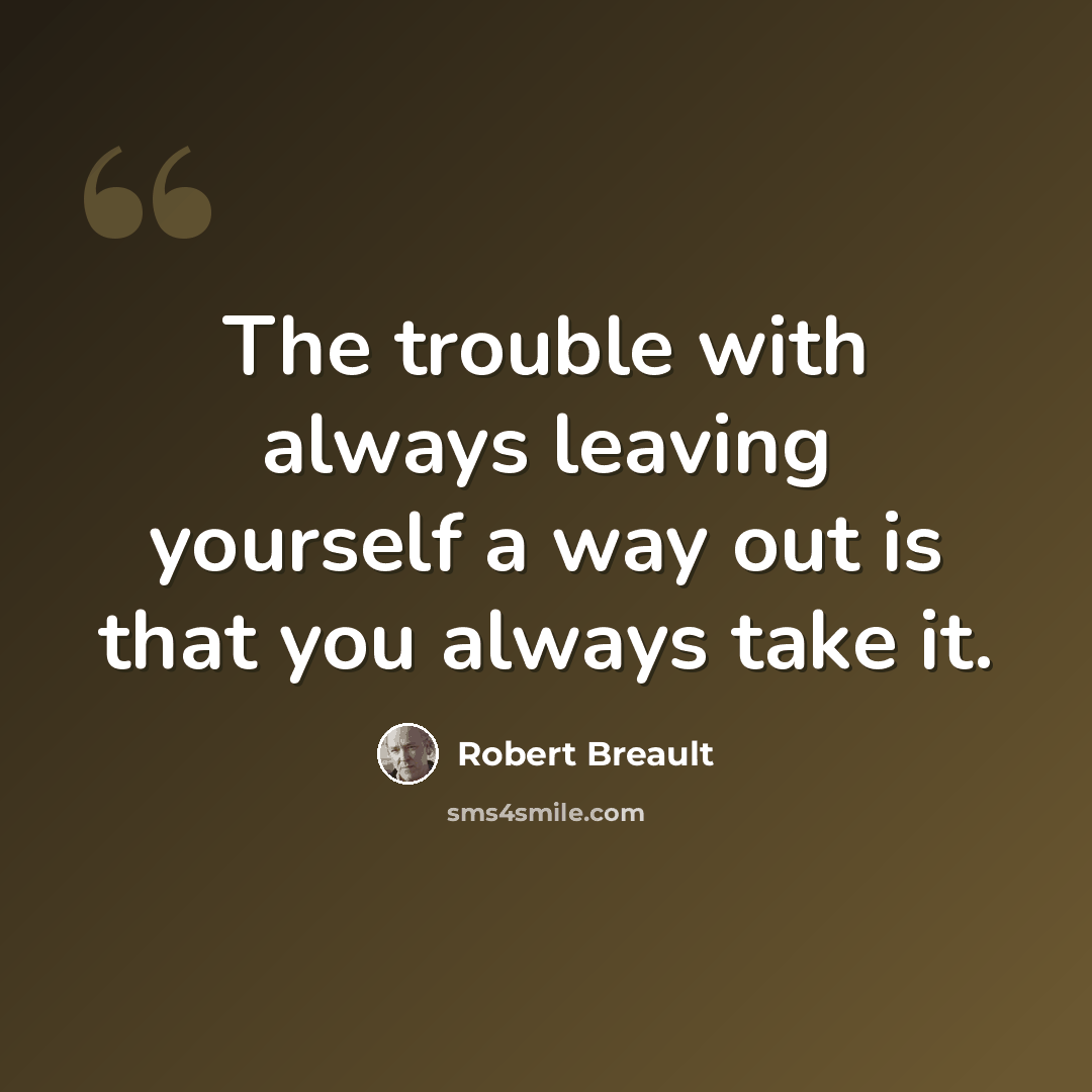 “The trouble with always leaving yourself a way out is that you always take it.” quote by Robert Breault