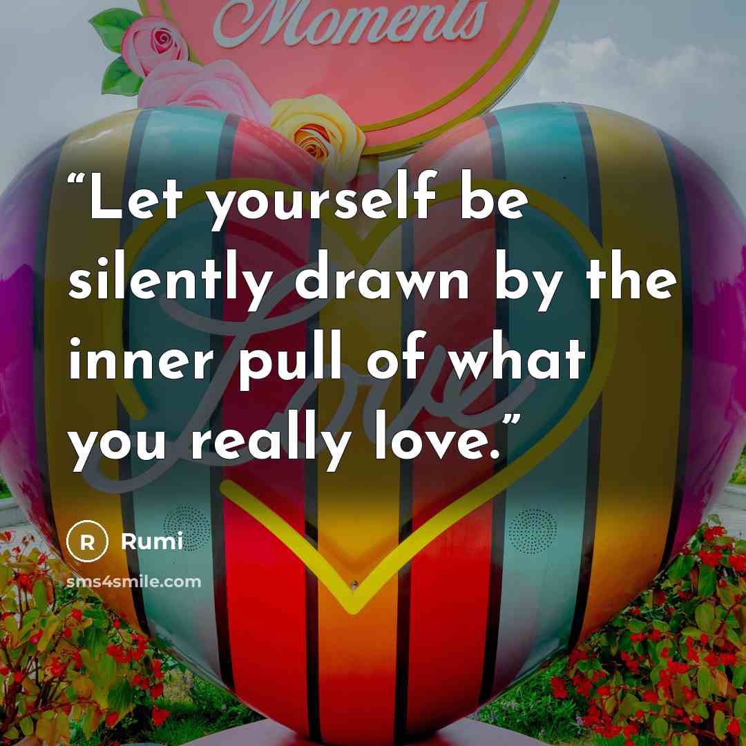 “Let yourself be silently drawn by the inner pull of what you really love.” quote by Rumi