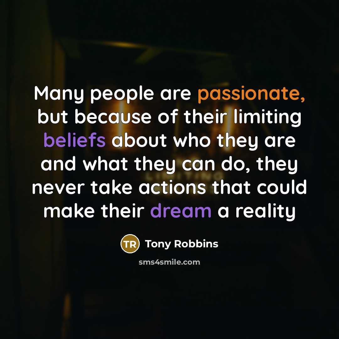 “Many people are passionate, but because of their limiting beliefs about who they are and what they can do, they never take actions that could make their dream a reality” quote by Tony Robbins