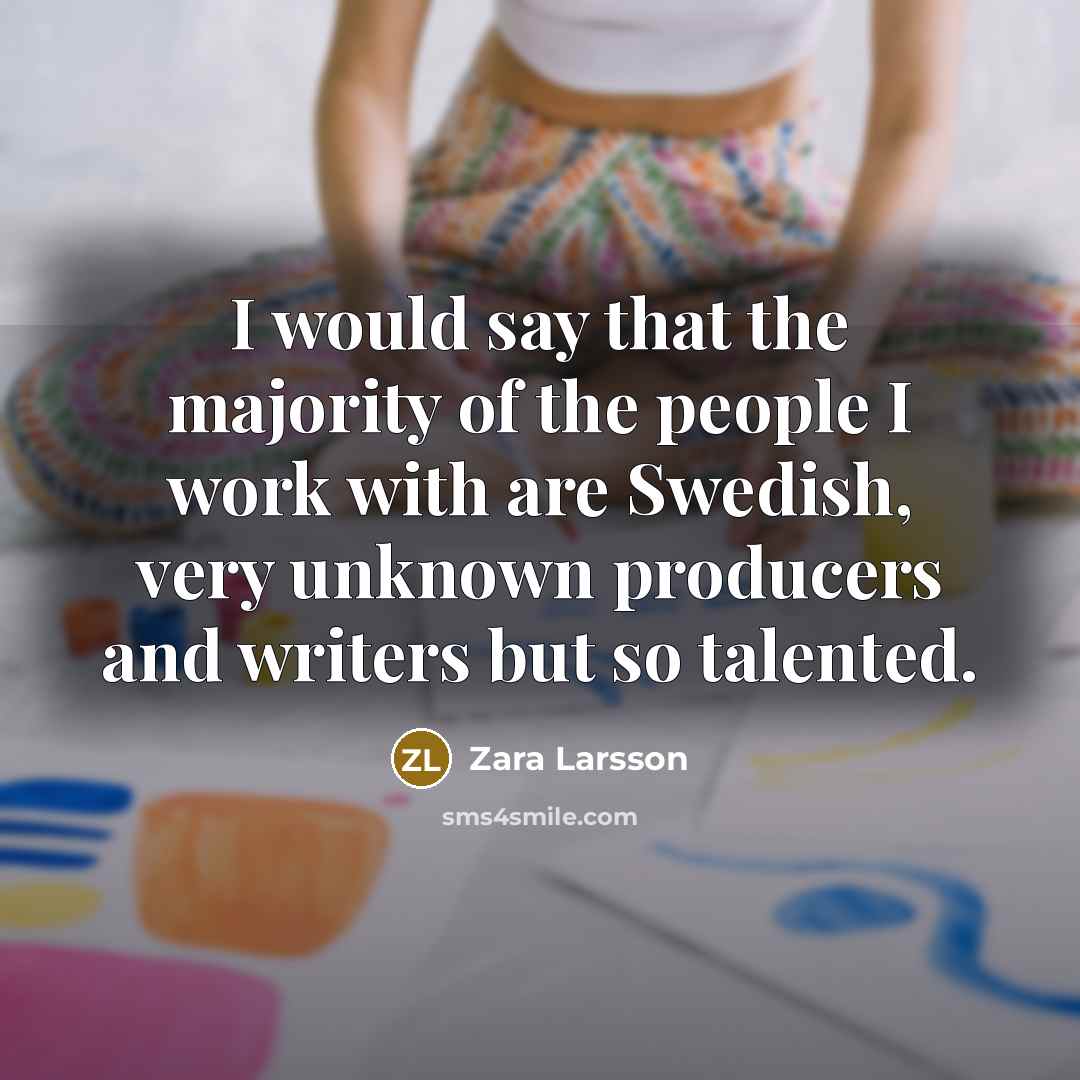 “I would say that the majority of the people I work with are Swedish, very unknown producers and writers but so talented.” quote by Zara Larsson