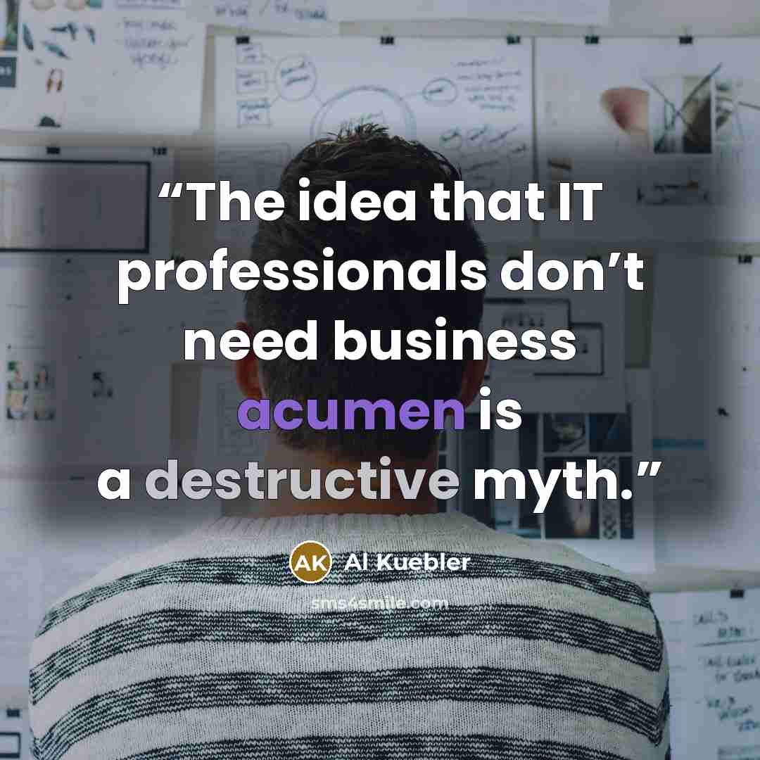 “The idea that IT professionals don’t need business acumen is a destructive myth.” quote by Al Kuebler