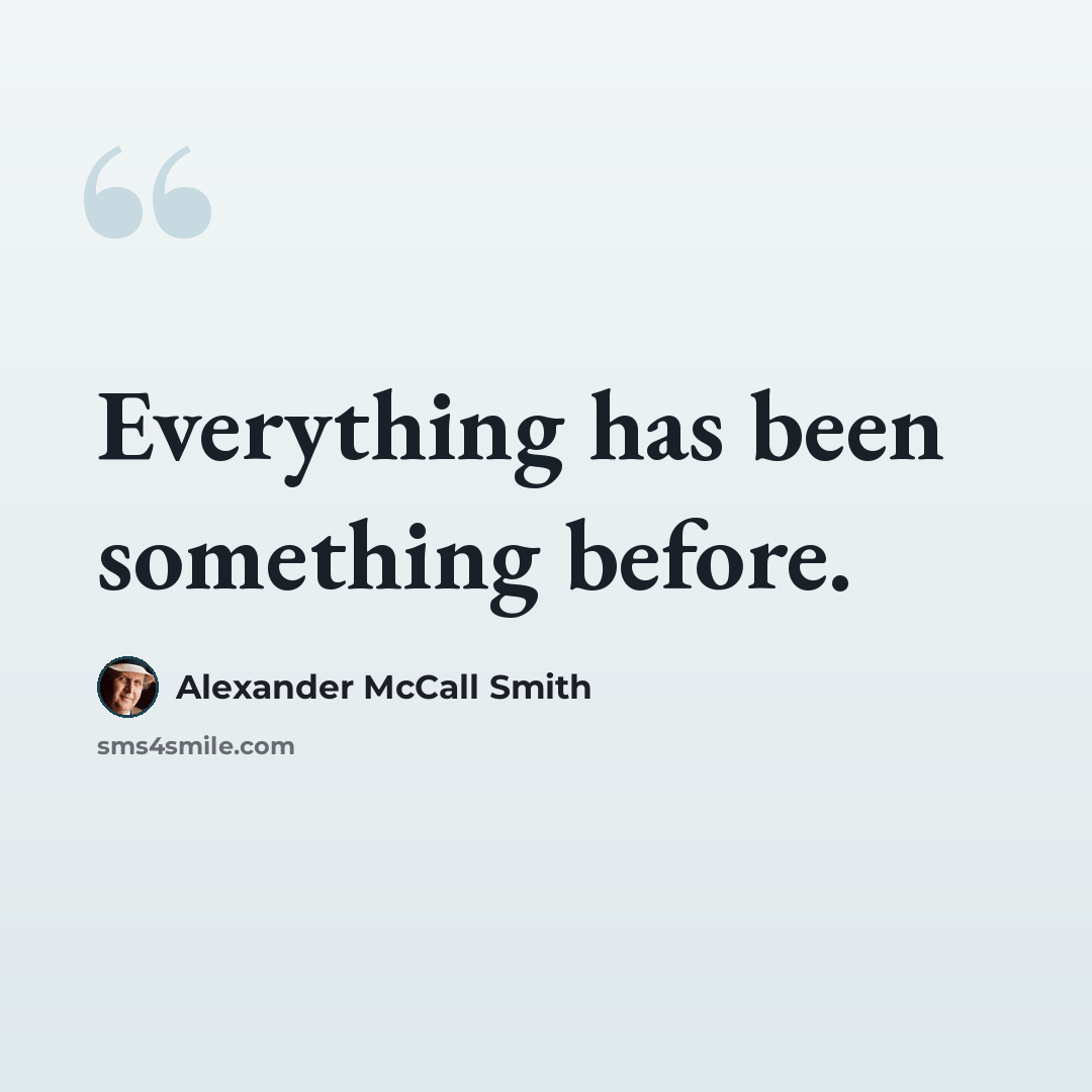 “Everything has been something before.” quote by Alexander McCall Smith