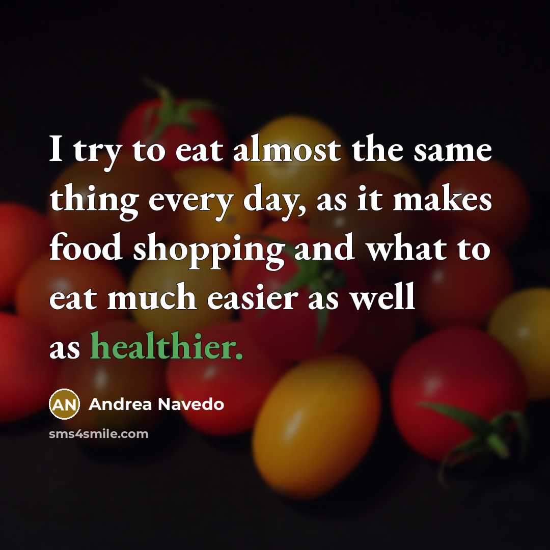 “I try to eat almost the same thing every day, as it makes food shopping and what to eat much easier as well as healthier.” quote by Andrea Navedo