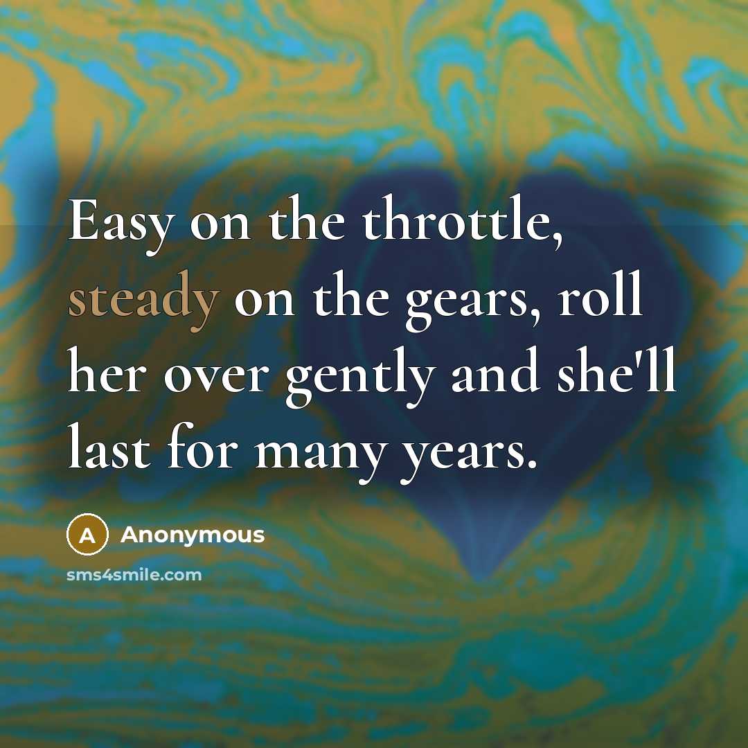 “Easy on the throttle, steady on the gears, roll her over gently and she'll last for many years.” quote by Anonymous