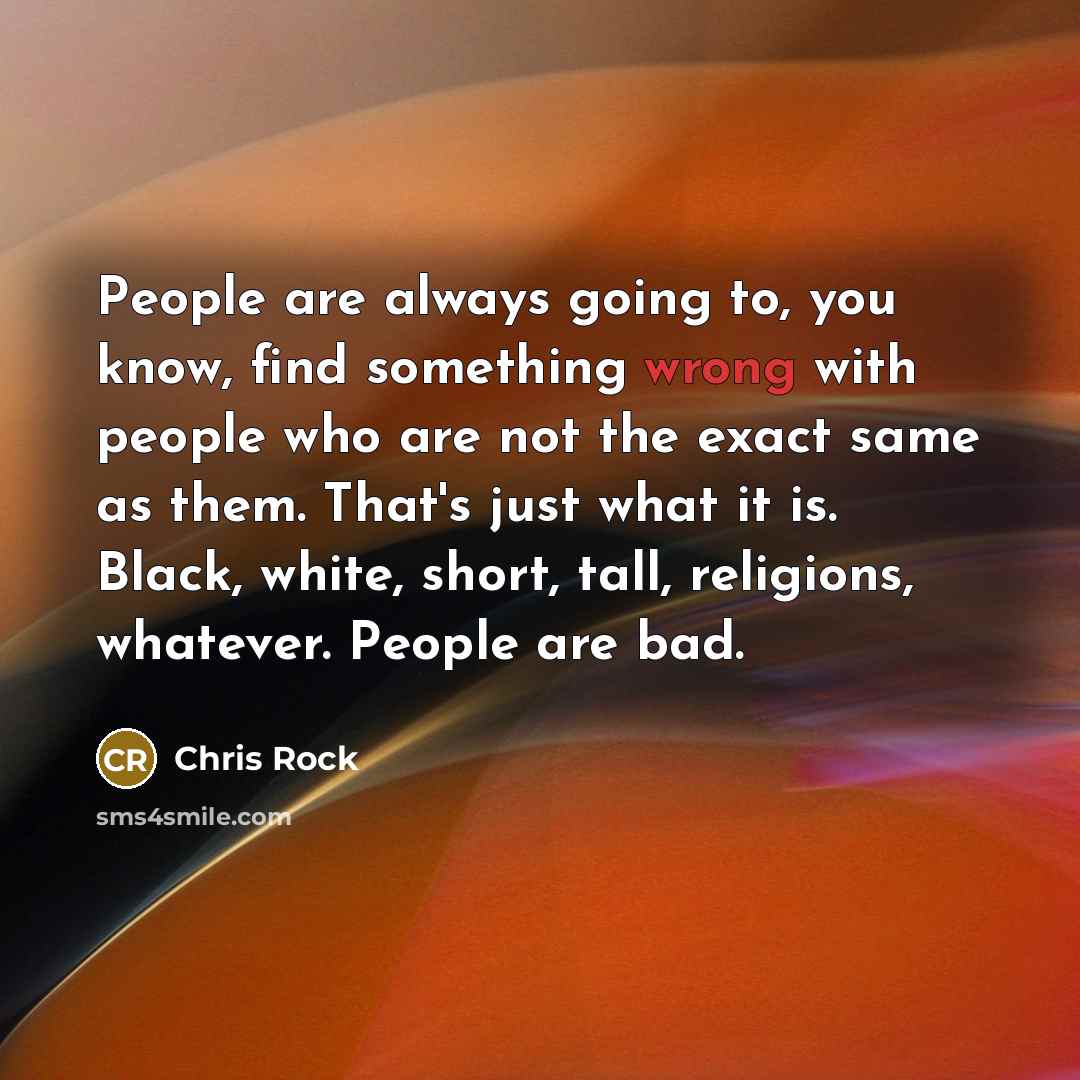 “People are always going to, you know, find something wrong with people who are not the exact same as them. That's just what it is. Black, white, short, tall, religions, whatever. People are bad.” quote by Chris Rock