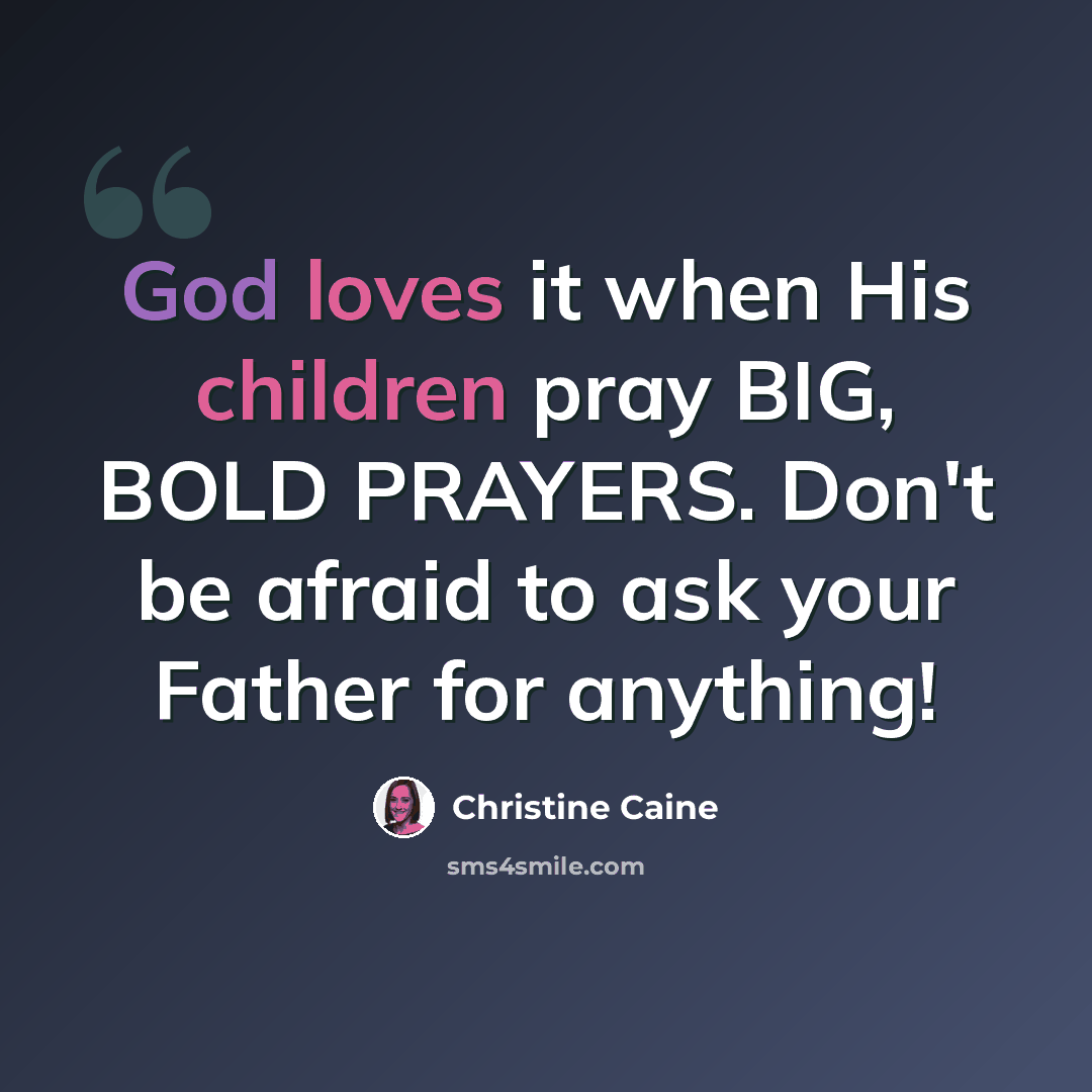 “God loves it when His children pray BIG, BOLD PRAYERS. Don't be afraid to ask your Father for anything!” quote by Christine Caine