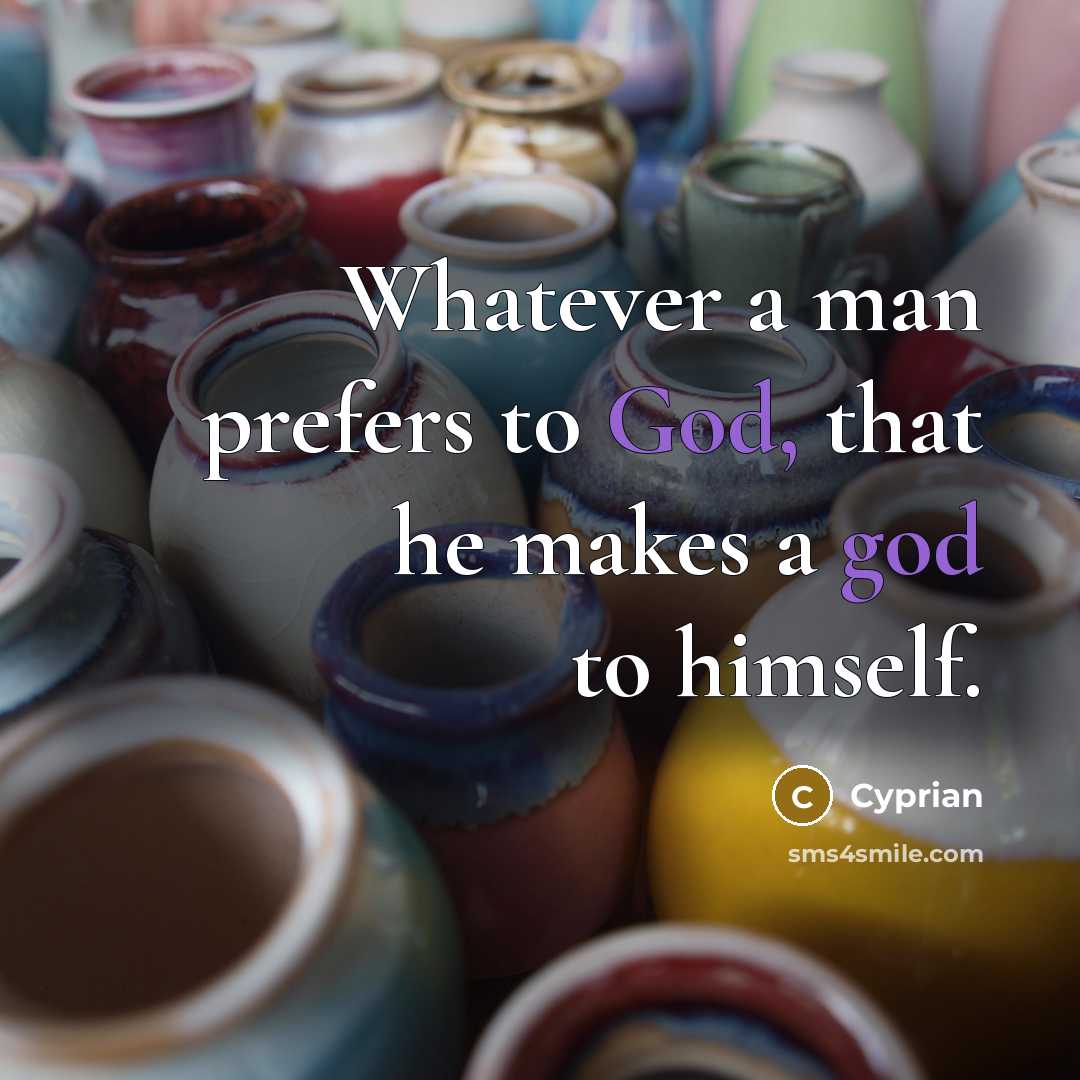 “Whatever a man prefers to God, that he makes a god to himself.” quote by Cyprian