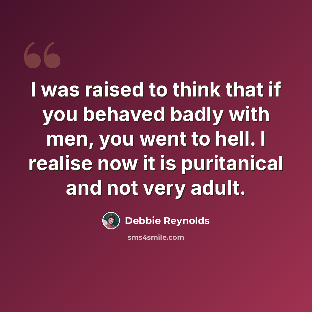 “I was raised to think that if you behaved badly with men, you went to hell. I realise now it is puritanical and not very adult.” quote by Debbie Reynolds