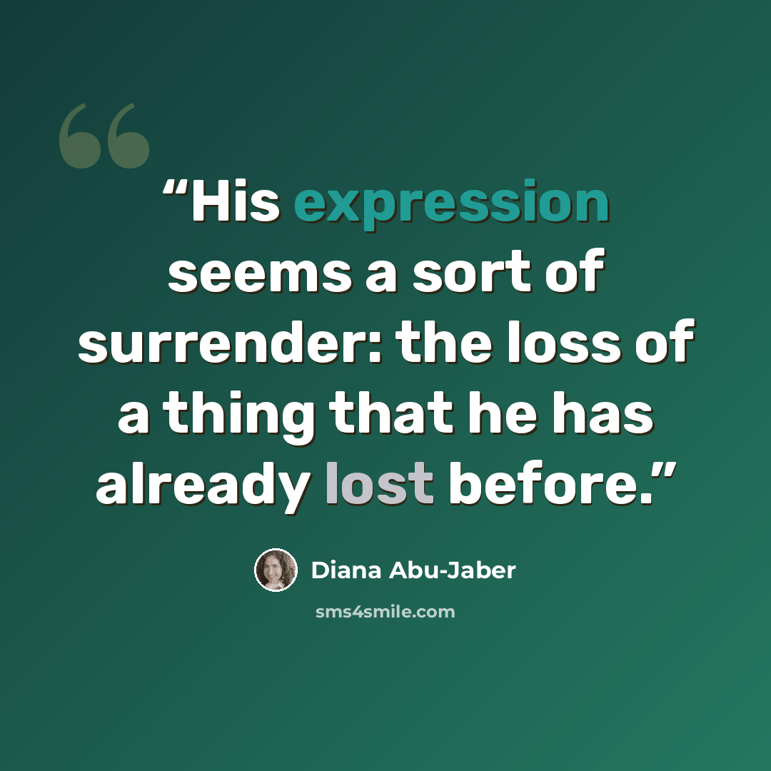 “His expression seems a sort of surrender: the loss of a thing that he has already lost before.” quote by Diana Abu-Jaber