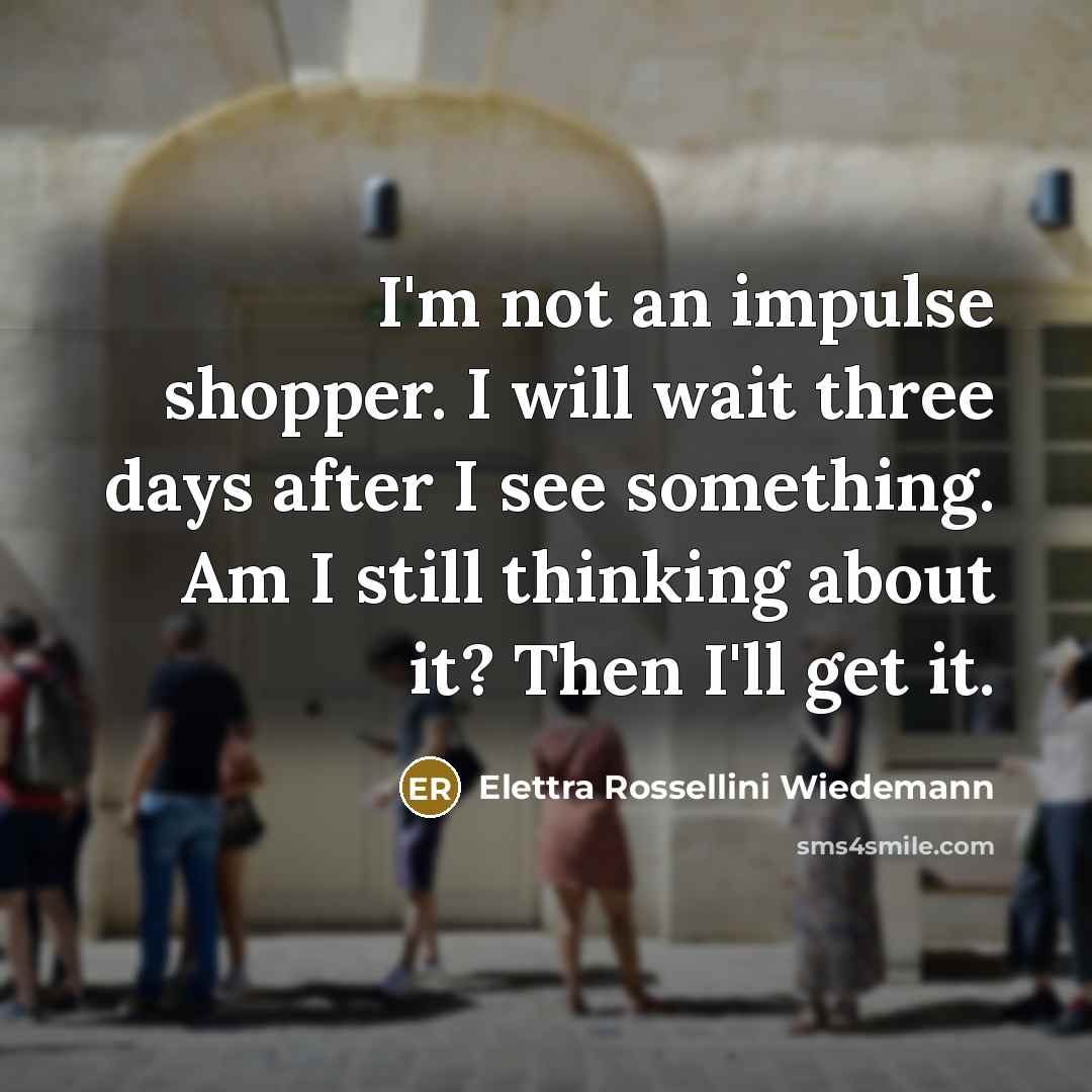 “I'm not an impulse shopper. I will wait three days after I see something. Am I still thinking about it? Then I'll get it.” quote by Elettra Rossellini Wiedemann