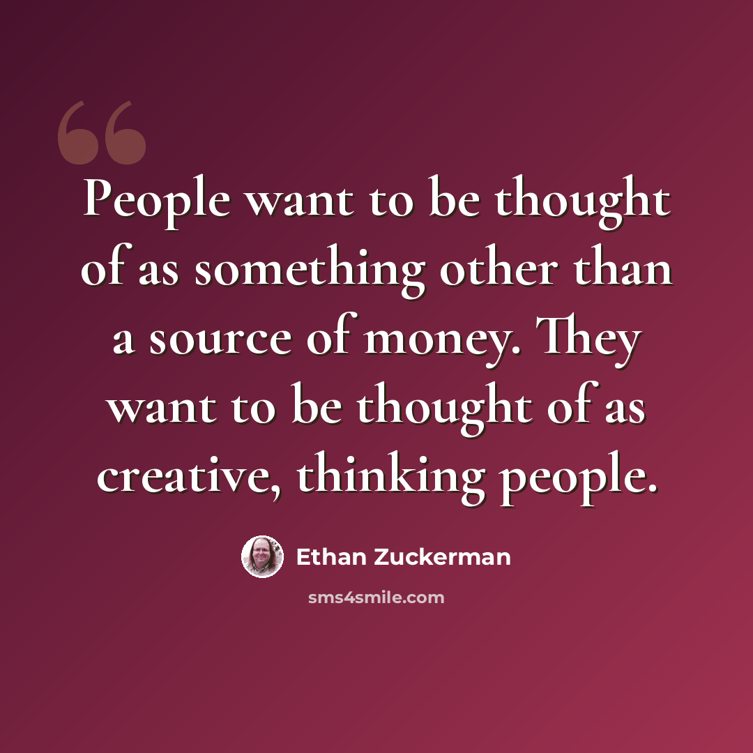 “People want to be thought of as something other than a source of money. They want to be thought of as creative, thinking people.” quote by Ethan Zuckerman