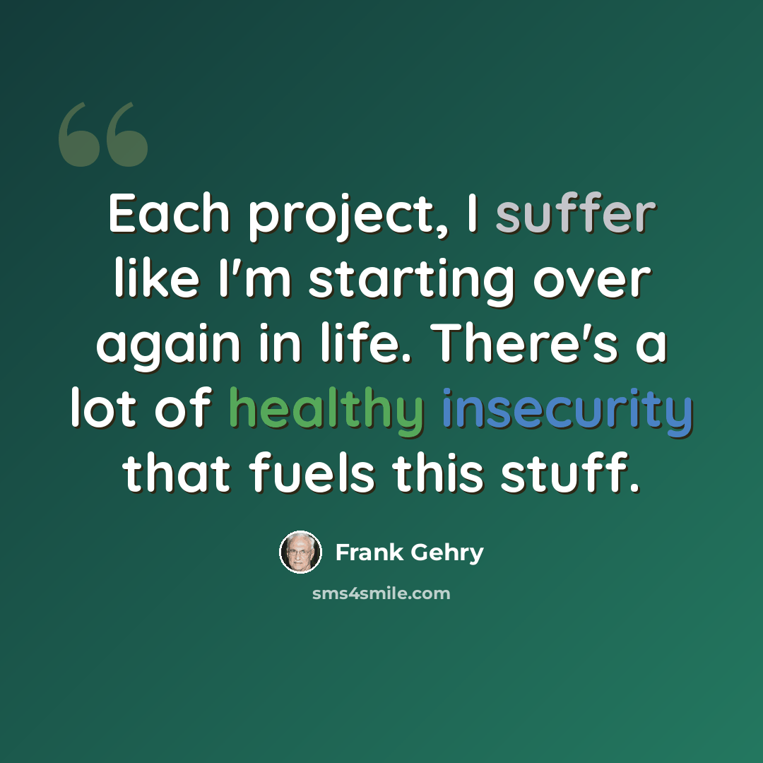 “Each project, I suffer like I'm starting over again in life. There's a lot of healthy insecurity that fuels this stuff.” quote by Frank Gehry