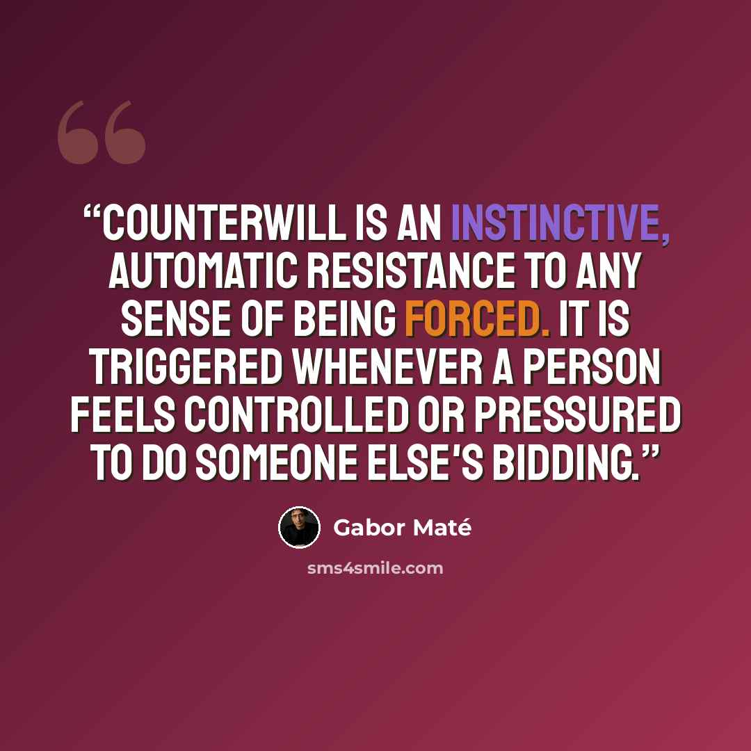 “Counterwill is an instinctive, automatic resistance to any sense of being forced. It is triggered whenever a person feels controlled or pressured to do someone else's bidding.” quote by Gabor Maté
