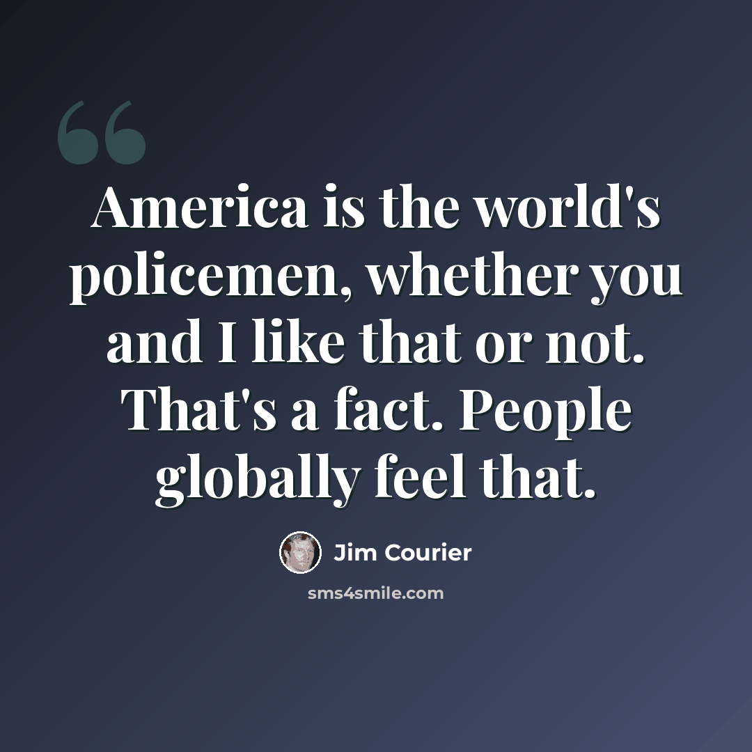 “America is the world's policemen, whether you and I like that or not. That's a fact. People globally feel that.” quote by Jim Courier