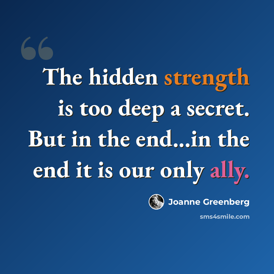 “The hidden strength is too deep a secret. But in the end...in the end it is our only ally.” quote by Joanne Greenberg