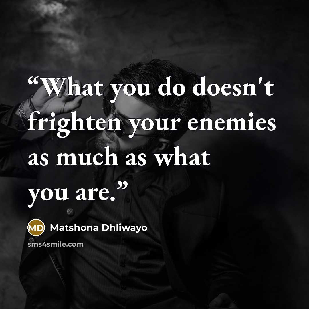 “What you do doesn't frighten your enemies as much as what you are.” quote by Matshona Dhliwayo