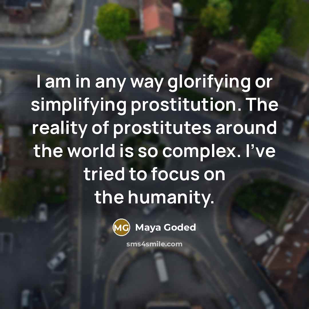 “I am in any way glorifying or simplifying prostitution. The reality of prostitutes around the world is so complex. I've tried to focus on the humanity.” quote by Maya Goded