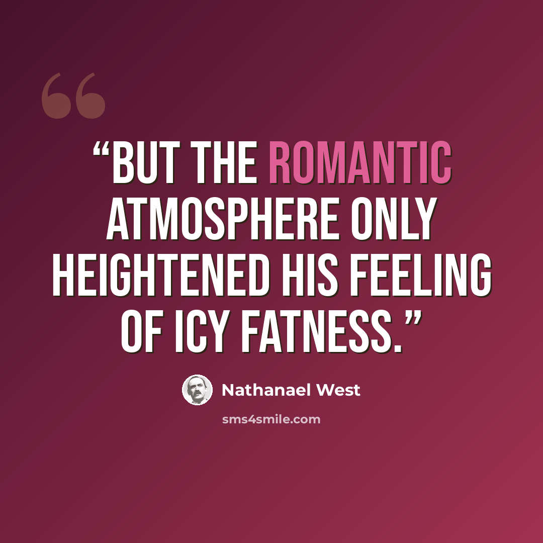 “But the romantic atmosphere only heightened his feeling of icy fatness.” quote by Nathanael West