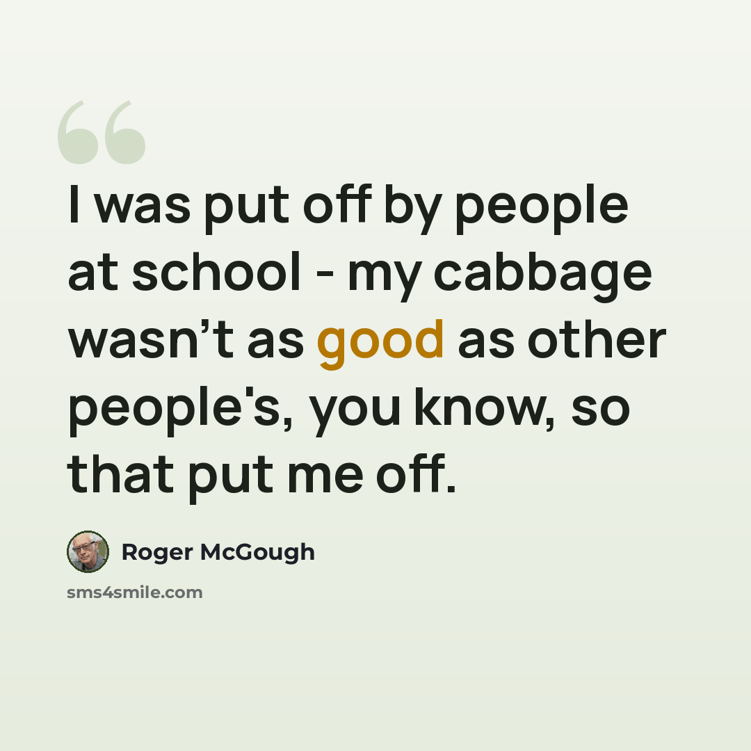 “I was put off by people at school - my cabbage wasn't as good as other people's, you know, so that put me off.” quote by Roger McGough