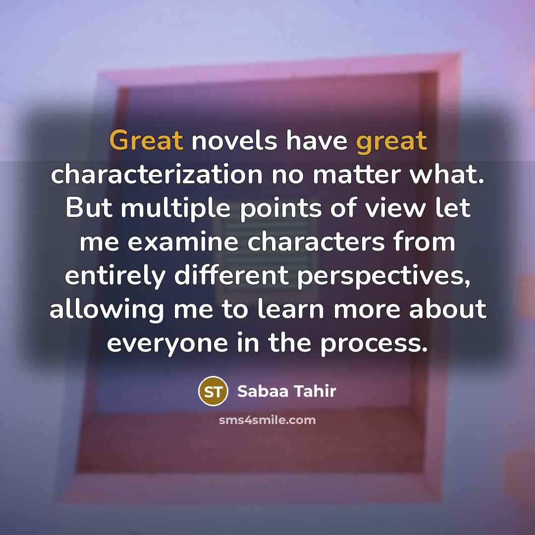 “Great novels have great characterization no matter what. But multiple points of view let me examine characters from entirely different perspectives, allowing me to learn more about everyone in the process.” quote by Sabaa Tahir