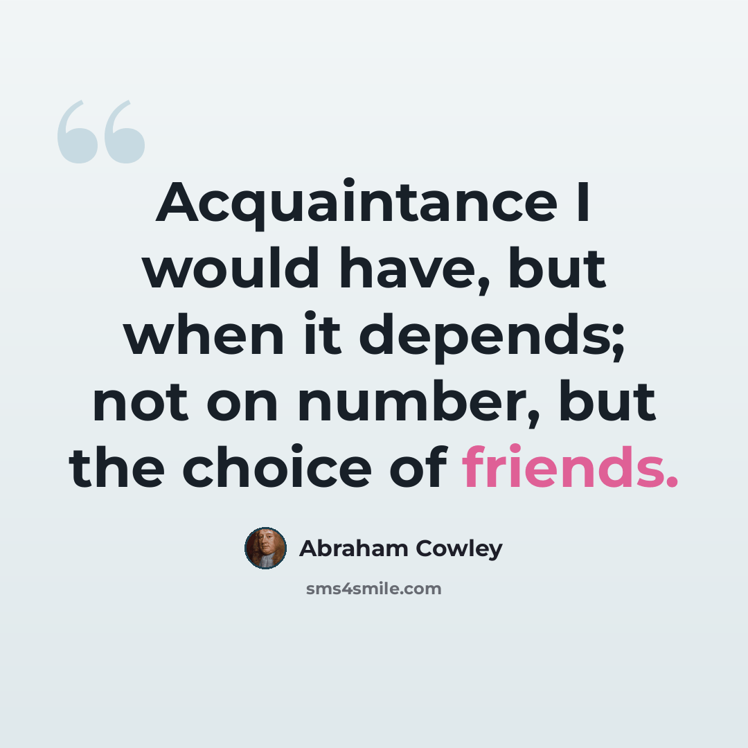 “Acquaintance I would have, but when it depends; not on number, but the choice of friends.” quote by Abraham Cowley