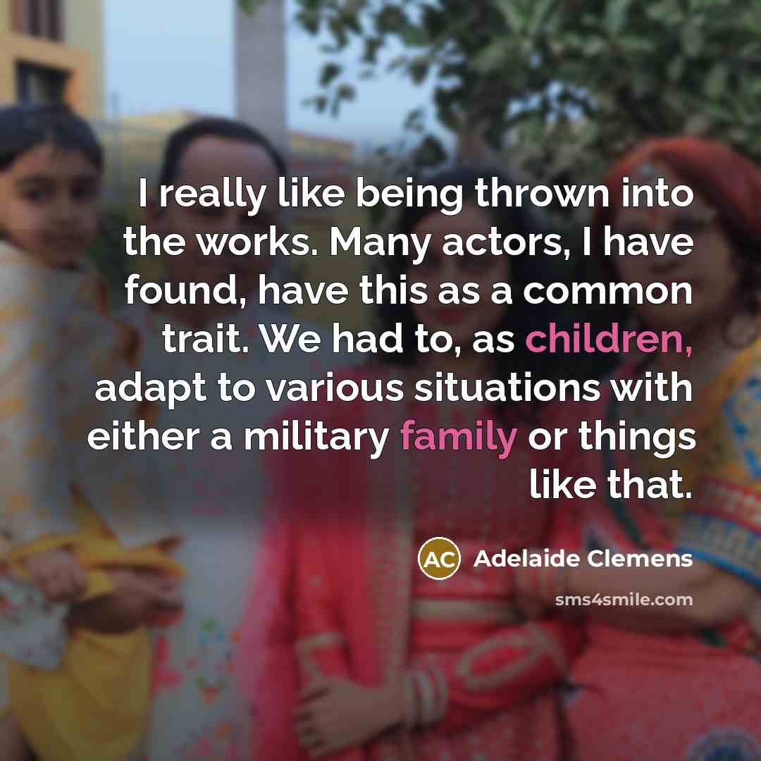 “I really like being thrown into the works. Many actors, I have found, have this as a common trait. We had to, as children, adapt to various situations with either a military family or things like that.” quote by Adelaide Clemens