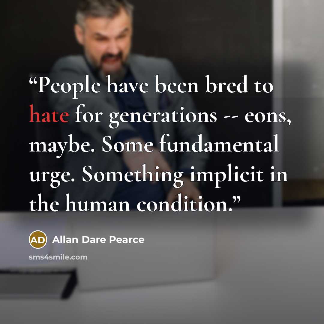 “People have been bred to hate for generations -- eons, maybe. Some fundamental urge. Something implicit in the human condition.” quote by Allan Dare Pearce