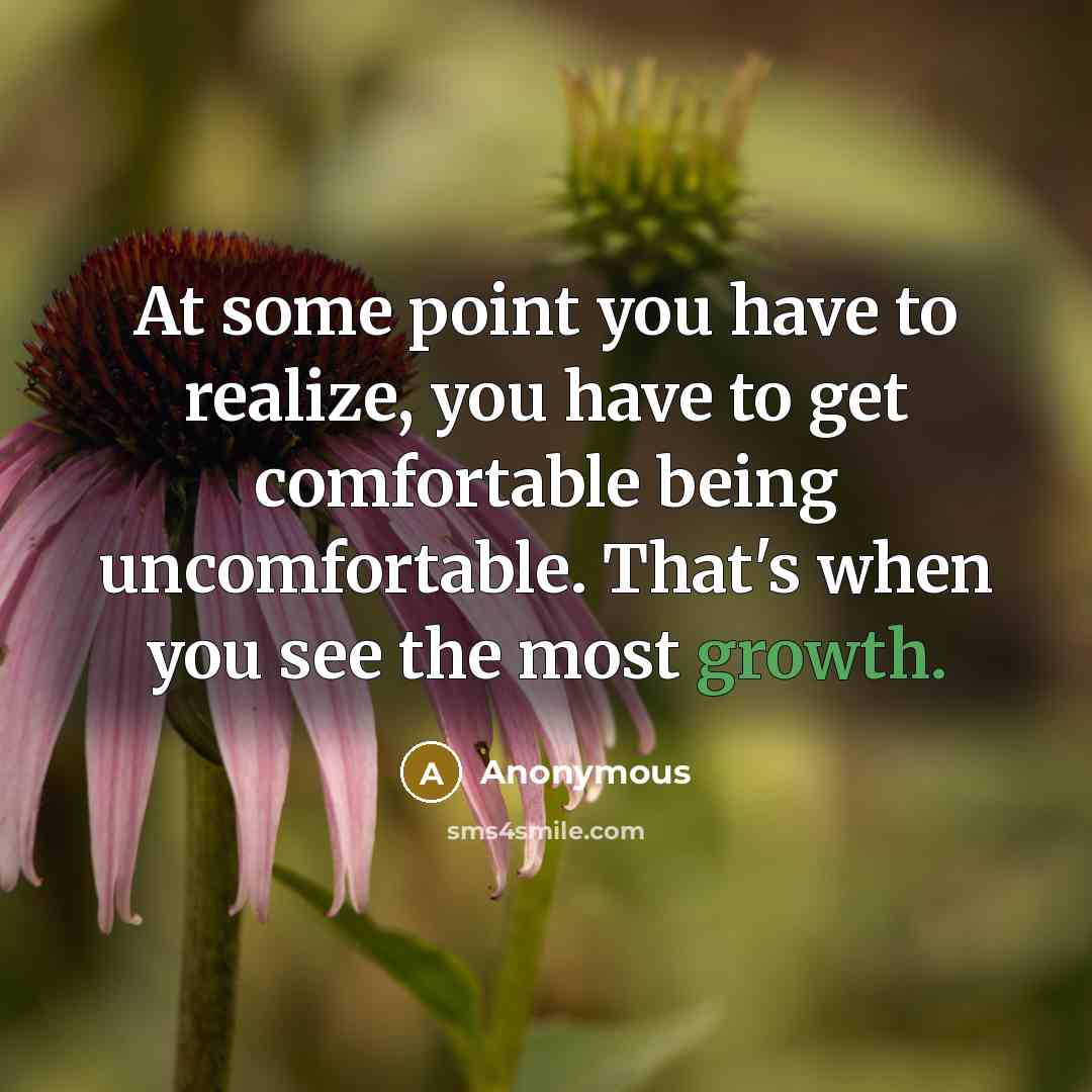 “At some point you have to realize, you have to get comfortable being uncomfortable. That's when you see the most growth.” quote by Anonymous