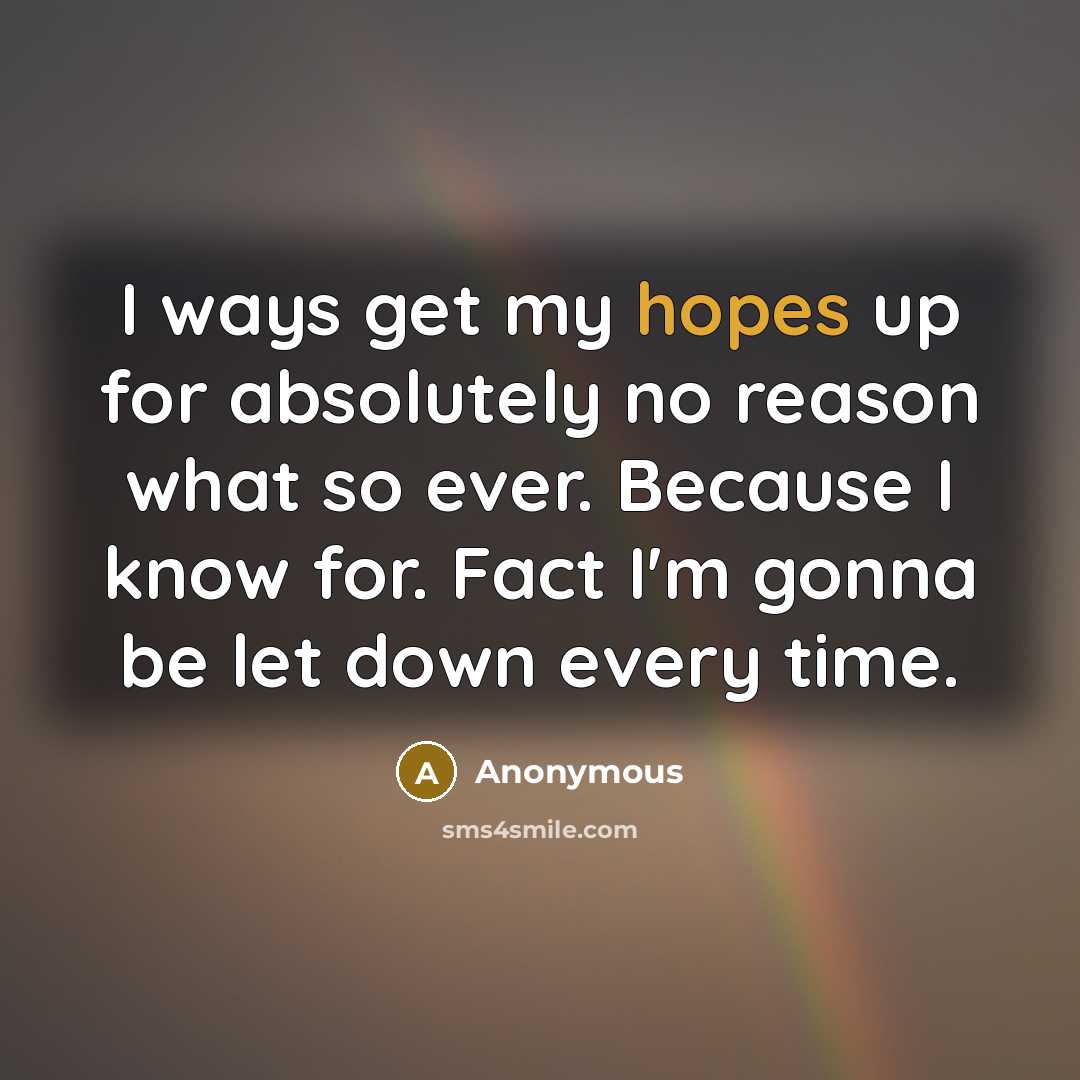 “I ways get my hopes up for absolutely no reason what so ever. Because I know for. Fact I'm gonna be let down every time.” quote by Anonymous