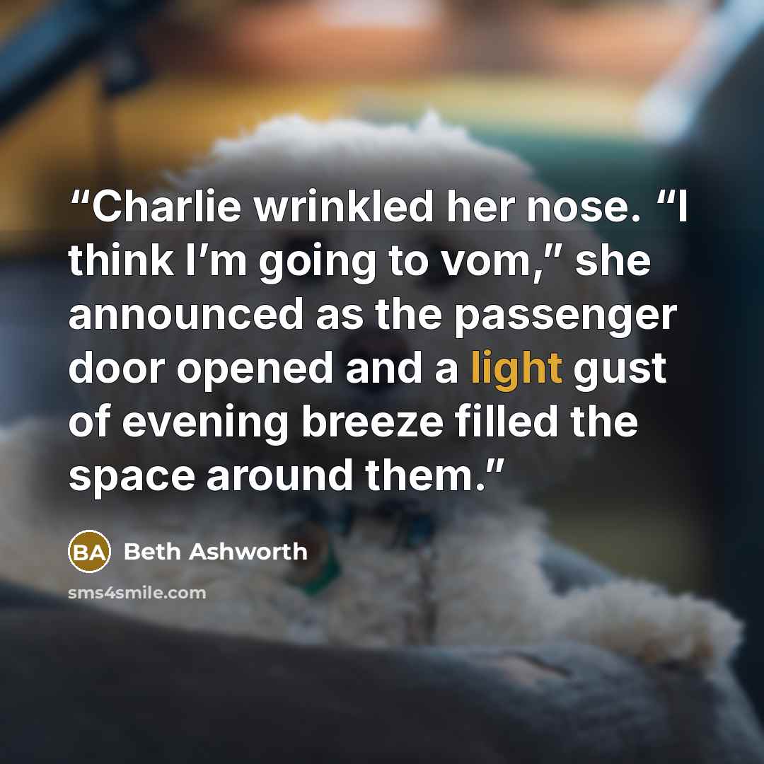 “Charlie wrinkled her nose. “I think I’m going to vom,” she announced as the passenger door opened and a light gust of evening breeze filled the space around them.” quote by Beth Ashworth
