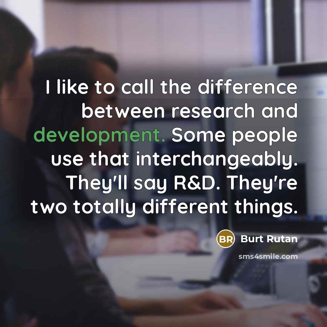 “I like to call the difference between research and development. Some people use that interchangeably. They'll say R&D. They're two totally different things.” quote by Burt Rutan