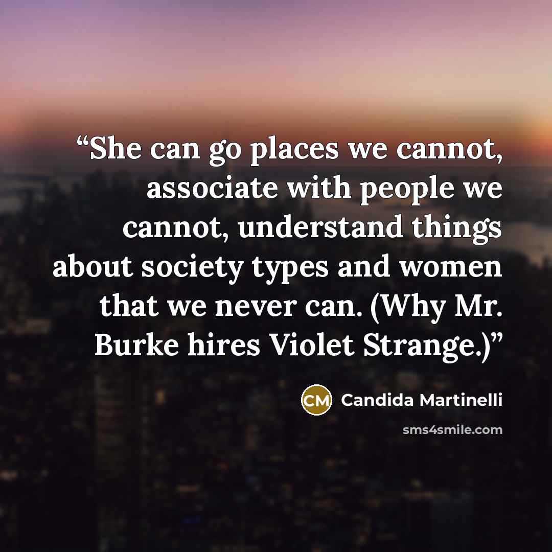 “She can go places we cannot, associate with people we cannot, understand things about society types and women that we never can. (Why Mr. Burke hires Violet Strange.)” quote by Candida Martinelli