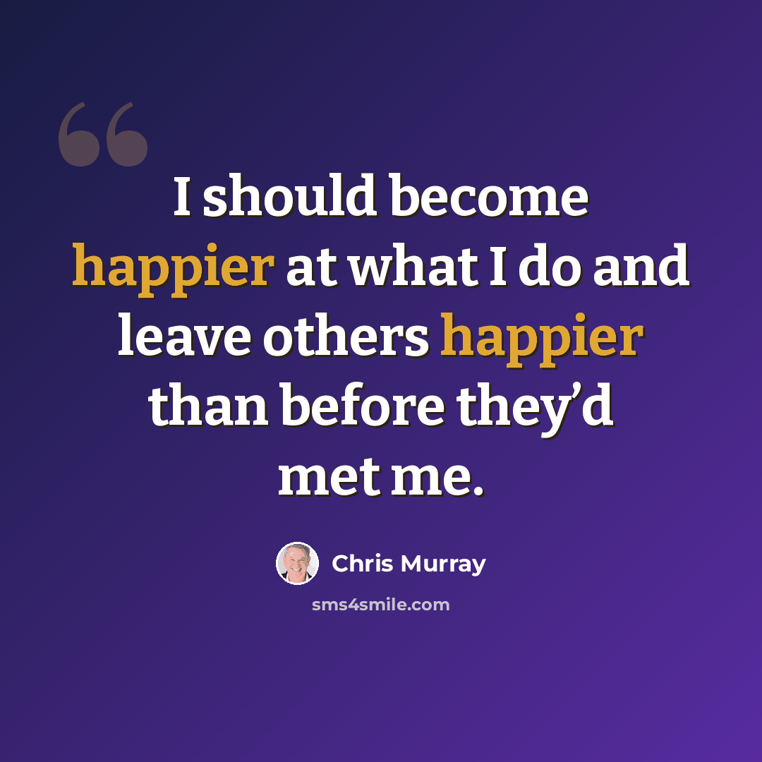 “I should become happier at what I do and leave others happier than before they’d met me.” quote by Chris Murray