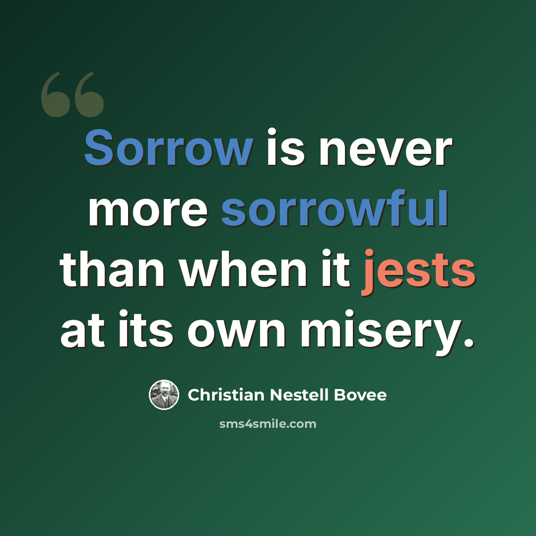 “Sorrow is never more sorrowful than when it jests at its own misery.” quote by Christian Nestell Bovee