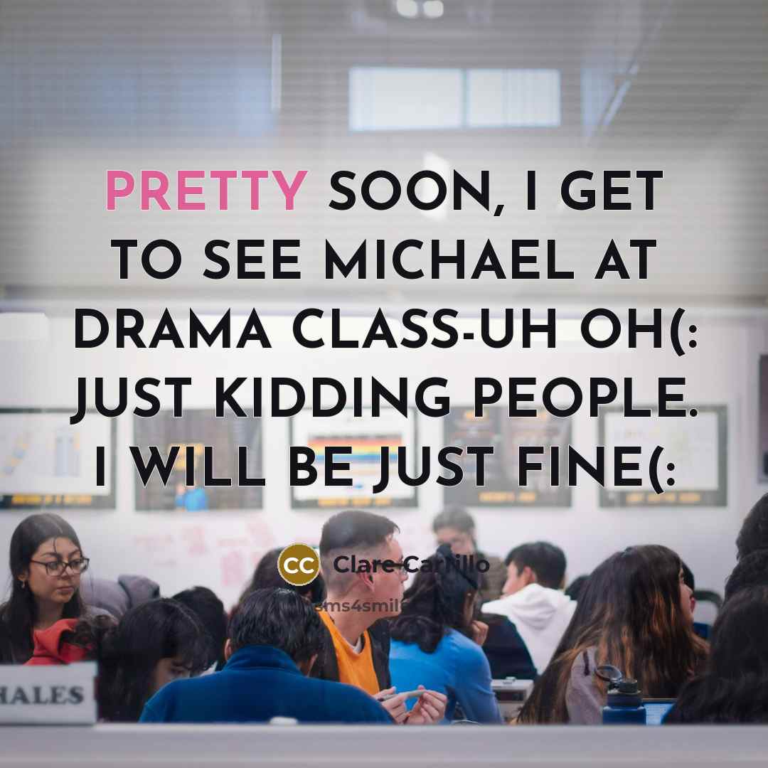 “PRETTY SOON, I GET TO SEE MICHAEL AT DRAMA CLASS-UH OH(: JUST KIDDING PEOPLE. I WILL BE JUST FINE(:” quote by Clare Carrillo