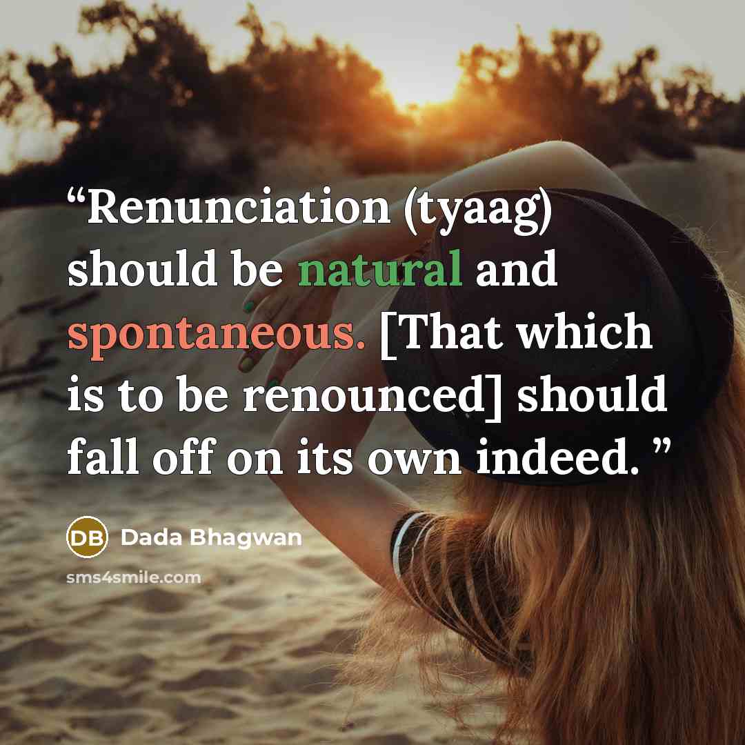 “Renunciation (tyaag) should be natural and spontaneous. [That which is to be renounced] should fall off on its own indeed.” quote by Dada Bhagwan