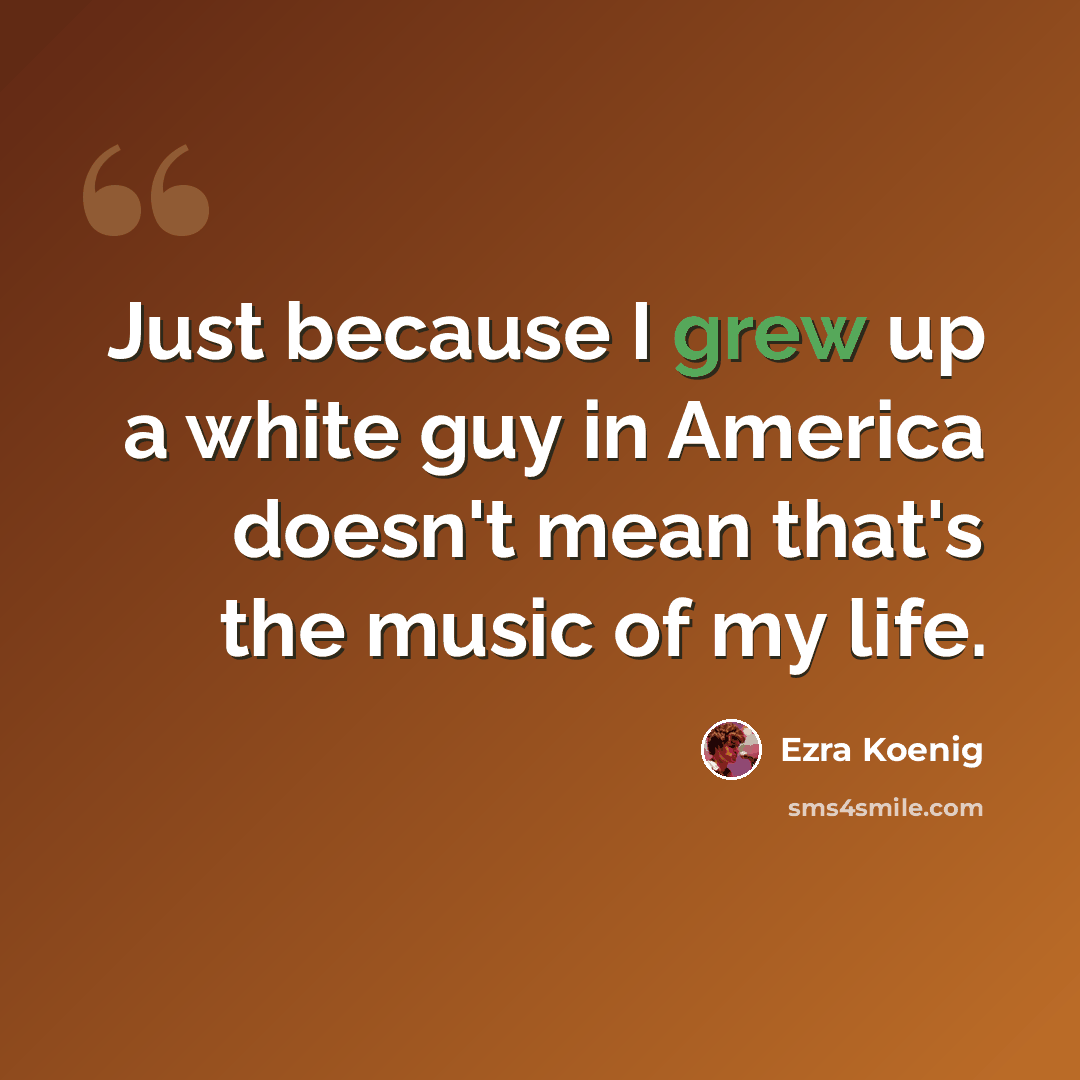 “Just because I grew up a white guy in America doesn't mean that's the music of my life.” quote by Ezra Koenig