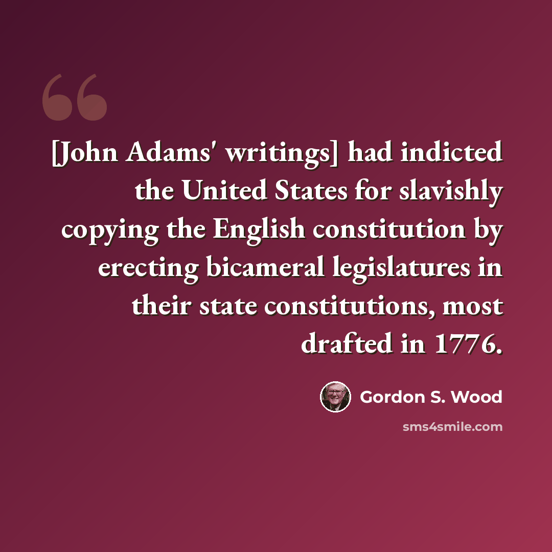 “[John Adams' writings] had indicted the United States for slavishly copying the English constitution by erecting bicameral legislatures in their state constitutions, most drafted in 1776.” quote by Gordon S. Wood