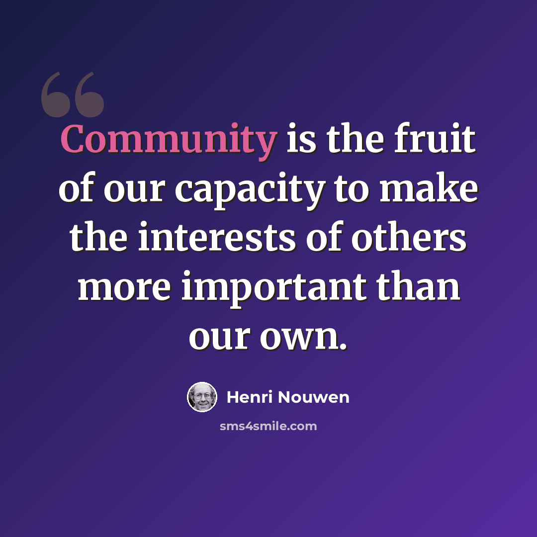 “Community is the fruit of our capacity to make the interests of others more important than our own.” quote by Henri Nouwen