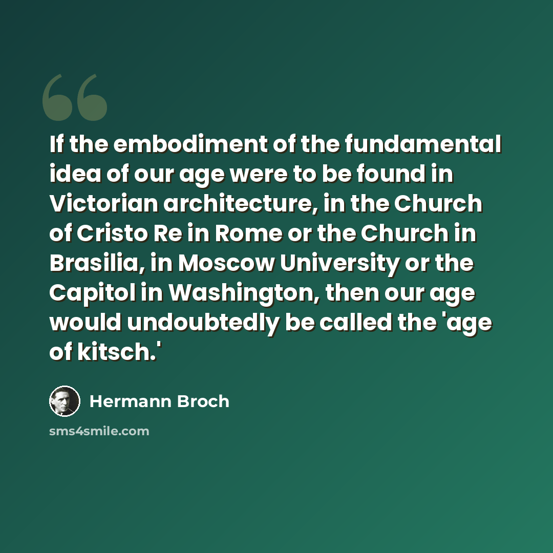 “If the embodiment of the fundamental idea of our age were to be found in Victorian architecture, in the Church of Cristo Re in Rome or the Church in Brasilia, in Moscow University or the Capitol in Washington, then our age would undoubtedly be called the 'age of kitsch.'” quote by Hermann Broch