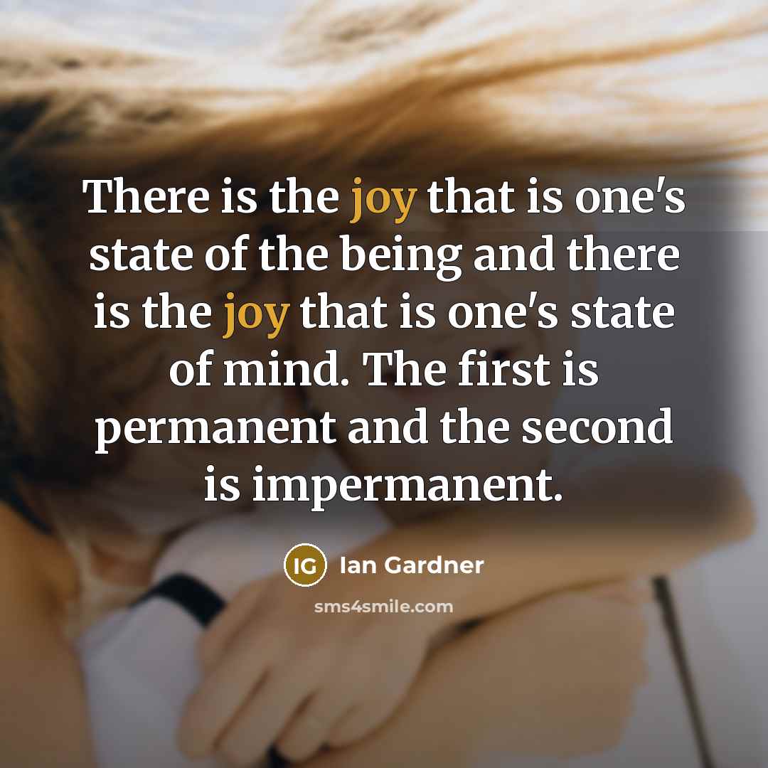 “There is the joy that is one's state of the being and there is the joy that is one's state of mind. The first is permanent and the second is impermanent.” quote by Ian Gardner
