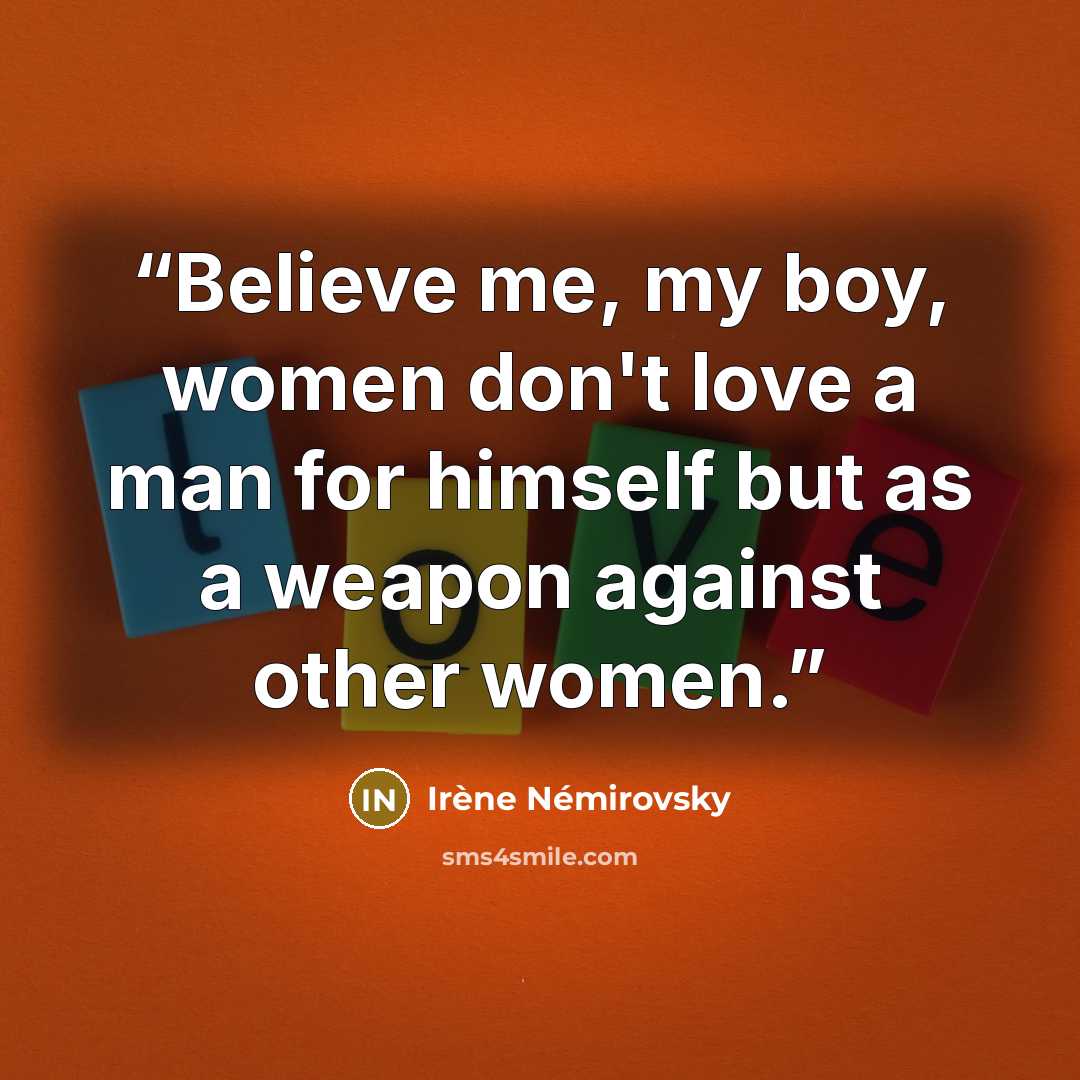 “Believe me, my boy, women don't love a man for himself but as a weapon against other women.” quote by Irène Némirovsky