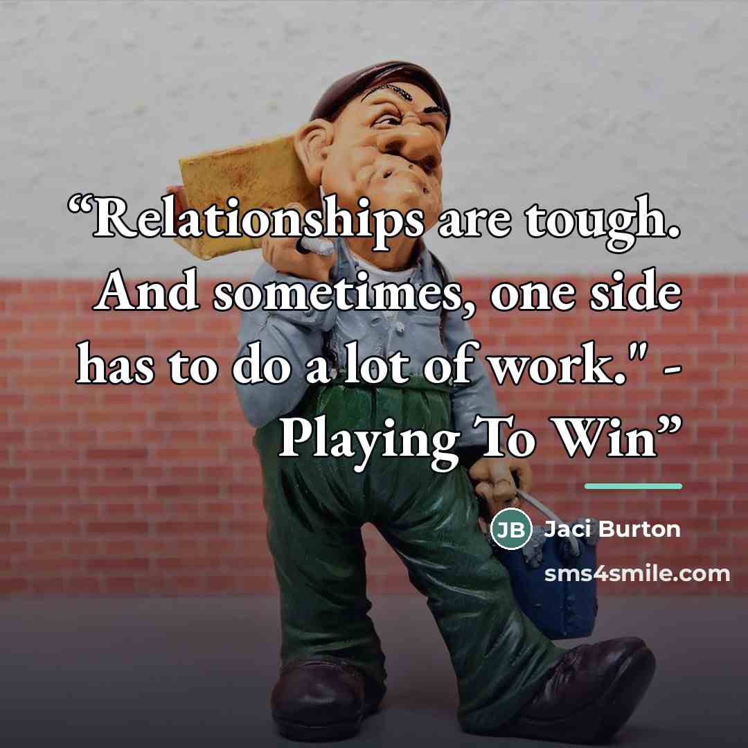 “Relationships are tough. And sometimes, one side has to do a lot of work." - Playing To Win” quote by Jaci Burton